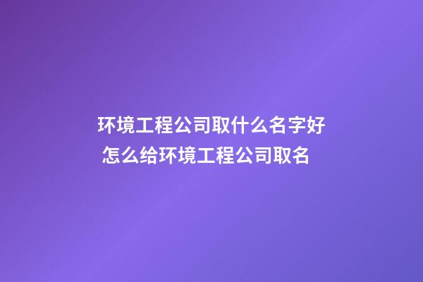 环境工程公司取什么名字好 怎么给环境工程公司取名-第1张-公司起名-玄机派